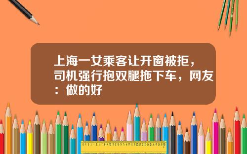 上海一女乘客让开窗被拒，司机强行抱双腿拖下车，网友：做的好