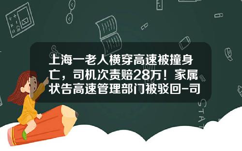 上海一老人横穿高速被撞身亡，司机次责赔28万！家属状告高速管理部门被驳回-司机险赔偿多少钱