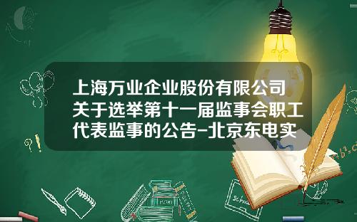上海万业企业股份有限公司关于选举第十一届监事会职工代表监事的公告-北京东电实业开发公司法人代表
