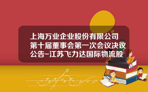 上海万业企业股份有限公司第十届董事会第一次会议决议公告-江苏飞力达国际物流股份有限公司上海分公司