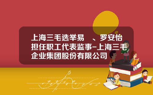 上海三毛选举易珽、罗安怡担任职工代表监事-上海三毛企业集团股份有限公司