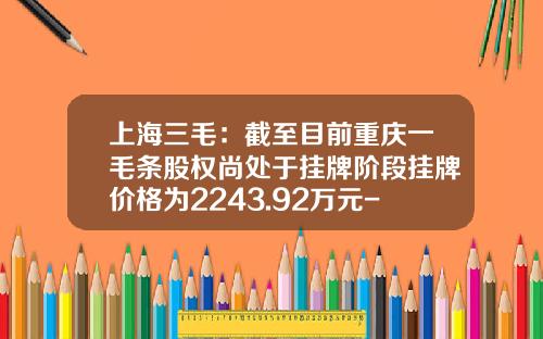上海三毛：截至目前重庆一毛条股权尚处于挂牌阶段挂牌价格为2243.92万元-上海三毛纺织股份有限公司电话