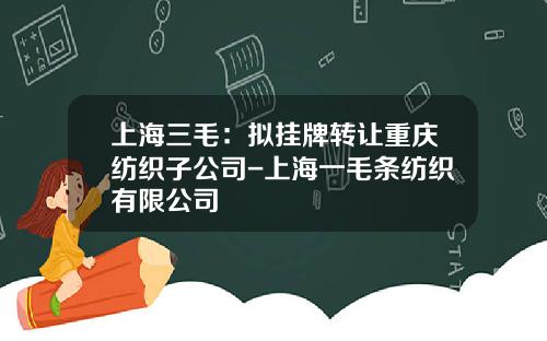上海三毛：拟挂牌转让重庆纺织子公司-上海一毛条纺织有限公司