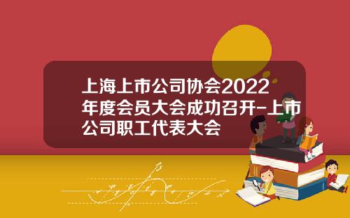 上海上市公司协会2022年度会员大会成功召开-上市公司职工代表大会