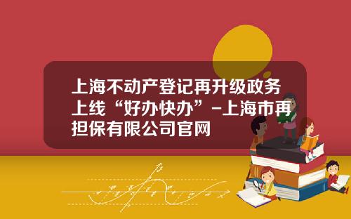 上海不动产登记再升级政务上线“好办快办”-上海市再担保有限公司官网