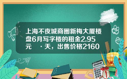 上海不夜城商圈新梅大厦楼盘6月写字楼的租金2.95元㎡·天，出售价格21607元㎡-上海兴盛物业有限公司