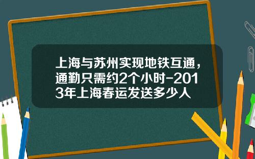 上海与苏州实现地铁互通，通勤只需约2个小时-2013年上海春运发送多少人