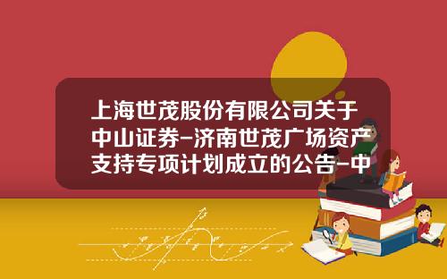 上海世茂股份有限公司关于中山证券-济南世茂广场资产支持专项计划成立的公告-中山证券上海分公司