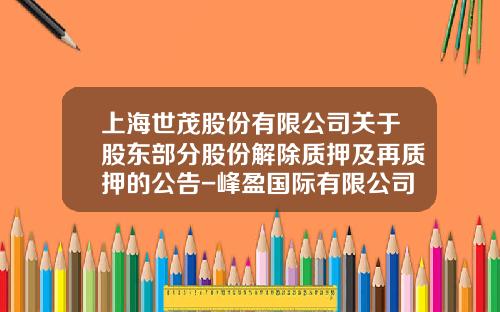 上海世茂股份有限公司关于股东部分股份解除质押及再质押的公告-峰盈国际有限公司质押