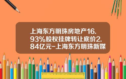 上海东方明珠房地产16.93%股权挂牌转让底价2.84亿元-上海东方明珠新媒体股份有限公司