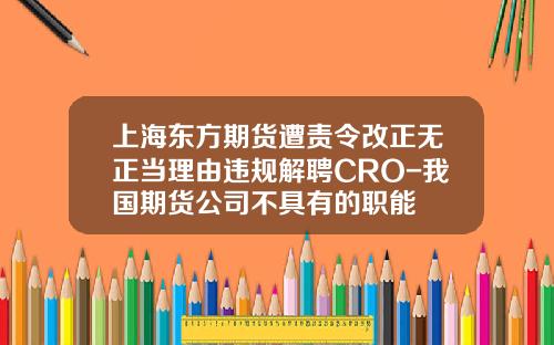 上海东方期货遭责令改正无正当理由违规解聘CRO-我国期货公司不具有的职能
