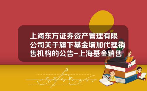上海东方证券资产管理有限公司关于旗下基金增加代理销售机构的公告-上海基金销售