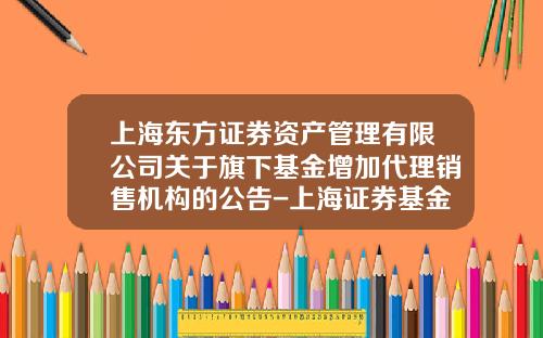 上海东方证券资产管理有限公司关于旗下基金增加代理销售机构的公告-上海证券基金