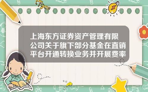上海东方证券资产管理有限公司关于旗下部分基金在直销平台开通转换业务并开展费率优惠活动的公告-上海东方资产管理公司