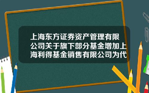 上海东方证券资产管理有限公司关于旗下部分基金增加上海利得基金销售有限公司为代理销售机构并开通定投业务的公告-上海利得基金销售有限公司