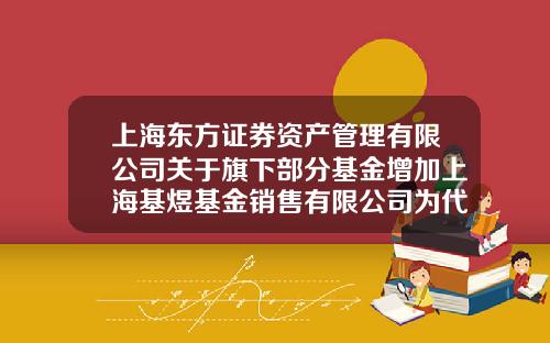 上海东方证券资产管理有限公司关于旗下部分基金增加上海基煜基金销售有限公司为代理销售机构的公告-基煜基金销售有限公司