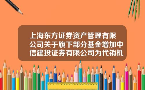上海东方证券资产管理有限公司关于旗下部分基金增加中信建投证券有限公司为代销机构的公告-基金000480