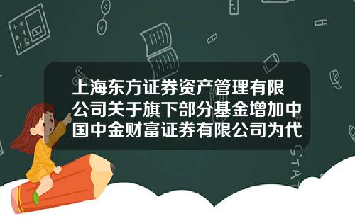 上海东方证券资产管理有限公司关于旗下部分基金增加中国中金财富证券有限公司为代理销售机构并开通定投业务的公告-001862基金