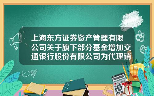上海东方证券资产管理有限公司关于旗下部分基金增加交通银行股份有限公司为代理销售机构并开通定投业务的公告-001863基金