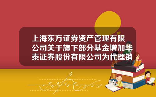 上海东方证券资产管理有限公司关于旗下部分基金增加华泰证券股份有限公司为代理销售机构并开通部分定投业务的公告-002803基金
