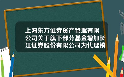 上海东方证券资产管理有限公司关于旗下部分基金增加长江证券股份有限公司为代理销售机构并开通部分定投业务的公告-基金003396