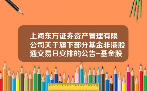 上海东方证券资产管理有限公司关于旗下部分基金非港股通交易日安排的公告-基金股票类的资讯网站