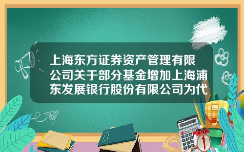 上海东方证券资产管理有限公司关于部分基金增加上海浦东发展银行股份有限公司为代理销售机构的公告-上海基金公司名录