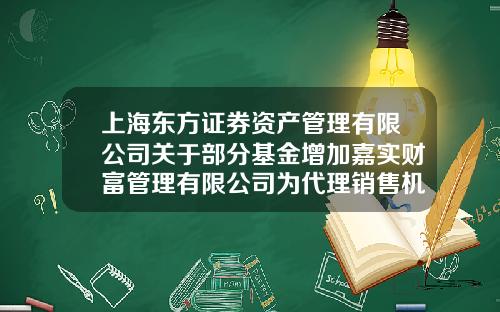 上海东方证券资产管理有限公司关于部分基金增加嘉实财富管理有限公司为代理销售机构并开通定投业务的公告-002783基金