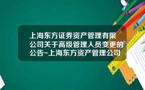 上海东方证券资产管理有限公司关于高级管理人员变更的公告-上海东方资产管理公司