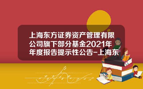 上海东方证券资产管理有限公司旗下部分基金2021年年度报告提示性公告-上海东方资产管理公司