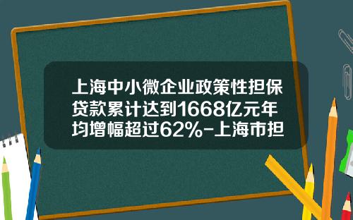 上海中小微企业政策性担保贷款累计达到1668亿元年均增幅超过62%-上海市担保基金