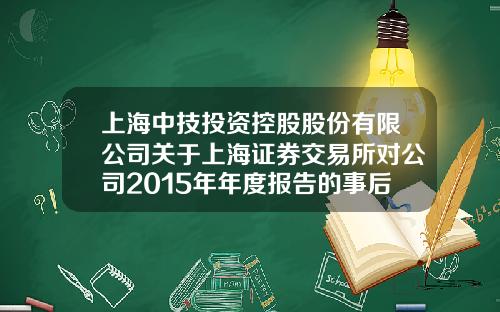 上海中技投资控股股份有限公司关于上海证券交易所对公司2015年年度报告的事后审核问询函的回复公告-上海掌福资产管理有限公司