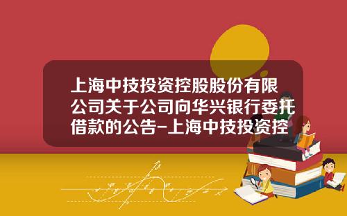 上海中技投资控股股份有限公司关于公司向华兴银行委托借款的公告-上海中技投资控股股份有限公司