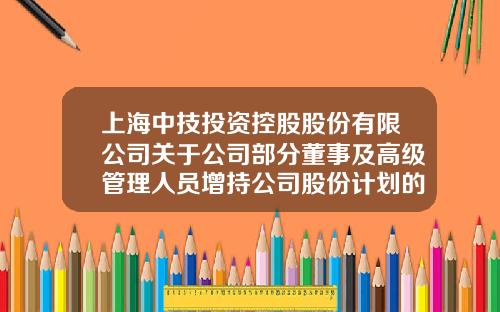上海中技投资控股股份有限公司关于公司部分董事及高级管理人员增持公司股份计划的公告-上海中技投资控股股份有限公司