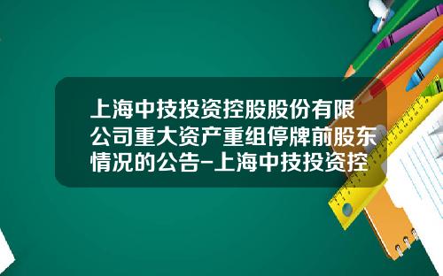上海中技投资控股股份有限公司重大资产重组停牌前股东情况的公告-上海中技投资控股股份有限公司
