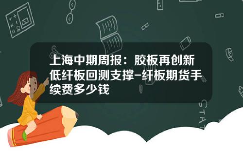 上海中期周报：胶板再创新低纤板回测支撑-纤板期货手续费多少钱