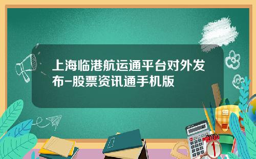 上海临港航运通平台对外发布-股票资讯通手机版