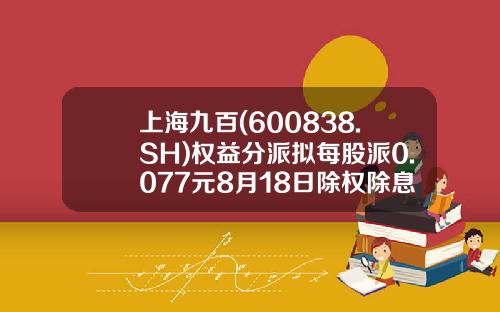 上海九百(600838.SH)权益分派拟每股派0.077元8月18日除权除息-上海九百历史最高价是多少