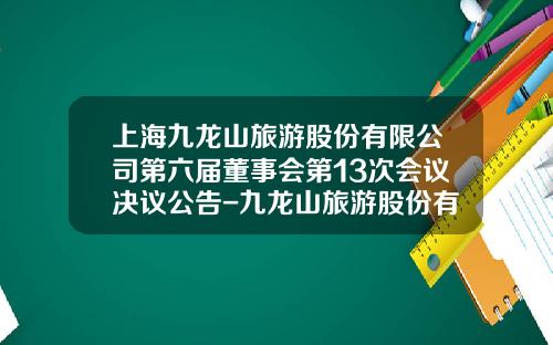 上海九龙山旅游股份有限公司第六届董事会第13次会议决议公告-九龙山旅游股份有限公司