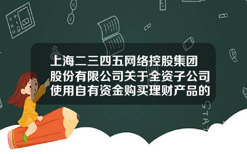 上海二三四五网络控股集团股份有限公司关于全资子公司使用自有资金购买理财产品的进展公告-上海二三四五有限公司