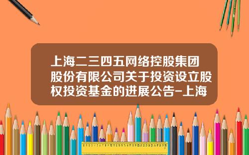 上海二三四五网络控股集团股份有限公司关于投资设立股权投资基金的进展公告-上海二三四五有限公司