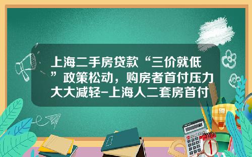 上海二手房贷款“三价就低”政策松动，购房者首付压力大大减轻-上海人二套房首付多少