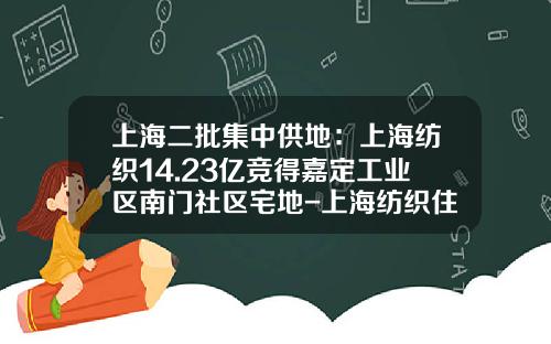 上海二批集中供地：上海纺织14.23亿竞得嘉定工业区南门社区宅地-上海纺织住宅开发总公司