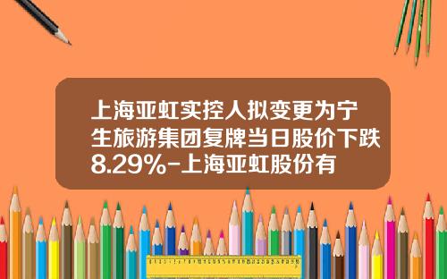 上海亚虹实控人拟变更为宁生旅游集团复牌当日股价下跌8.29%-上海亚虹股份有限公司
