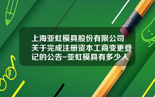 上海亚虹模具股份有限公司关于完成注册资本工商变更登记的公告-亚虹模具有多少人