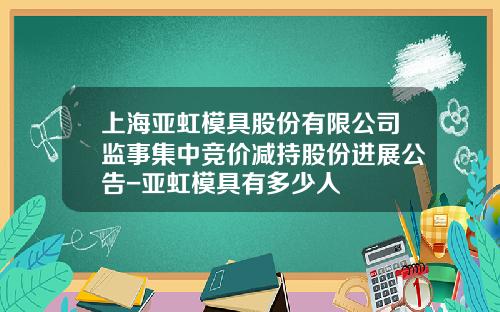 上海亚虹模具股份有限公司监事集中竞价减持股份进展公告-亚虹模具有多少人