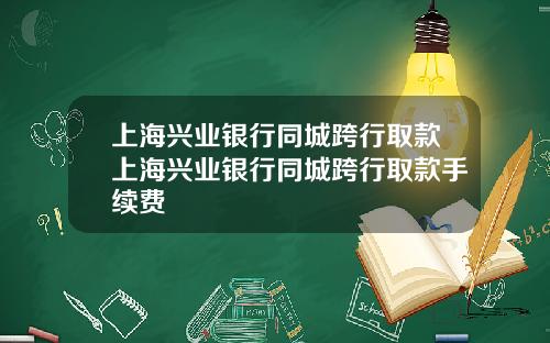 上海兴业银行同城跨行取款上海兴业银行同城跨行取款手续费