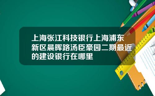 上海张江科技银行上海浦东新区晨晖路汤臣豪园二期最近的建设银行在哪里