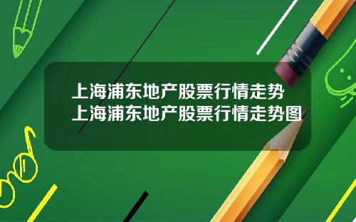 上海浦东地产股票行情走势上海浦东地产股票行情走势图