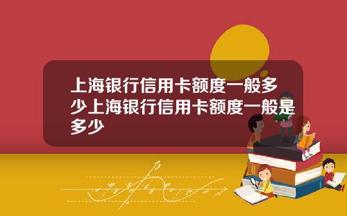 上海银行信用卡额度一般多少上海银行信用卡额度一般是多少